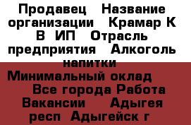 Продавец › Название организации ­ Крамар К.В, ИП › Отрасль предприятия ­ Алкоголь, напитки › Минимальный оклад ­ 8 400 - Все города Работа » Вакансии   . Адыгея респ.,Адыгейск г.